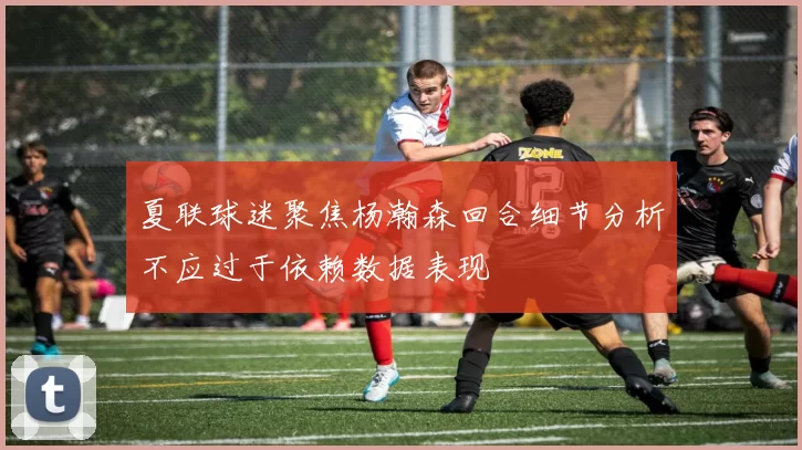 夏联球迷聚焦杨瀚森回合细节分析不应过于依赖数据表现