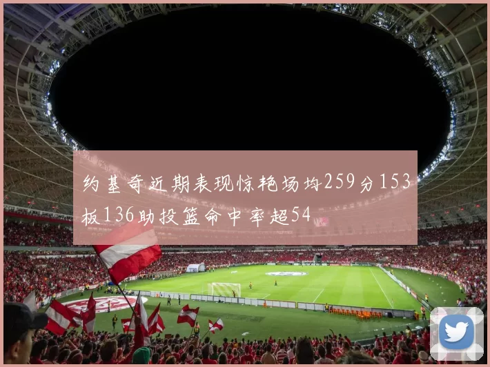 约基奇近期表现惊艳场均259分153板136助投篮命中率超54