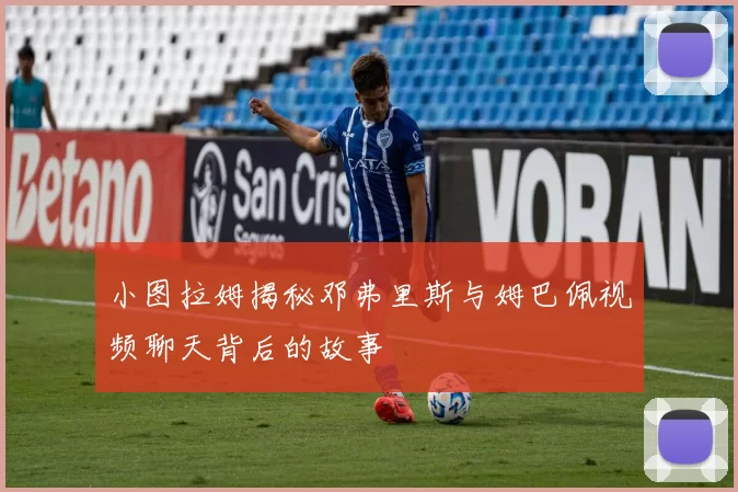 小图拉姆揭秘邓弗里斯与姆巴佩视频聊天背后的故事