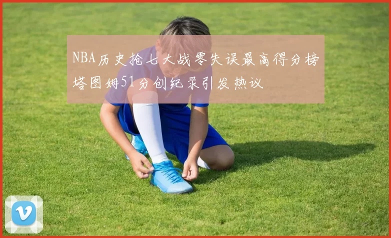 NBA历史抢七大战零失误最高得分榜塔图姆51分创纪录引发热议