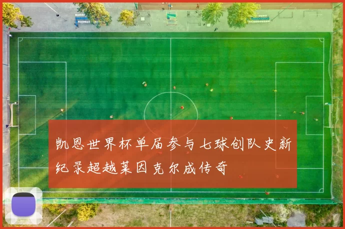 凯恩世界杯单届参与七球创队史新纪录超越莱因克尔成传奇