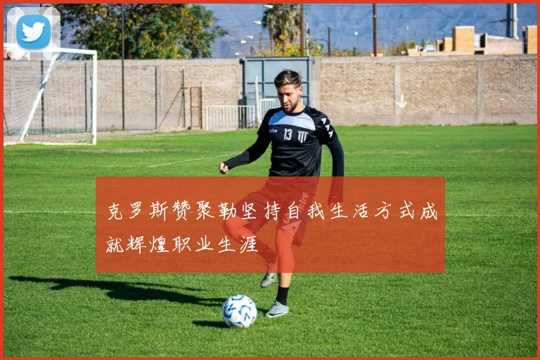 克罗斯赞聚勒坚持自我生活方式成就辉煌职业生涯
