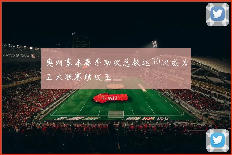 奥利塞本赛季助攻总数达30次成为五大联赛助攻王