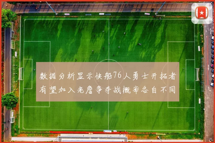 数据分析显示快船76人勇士开拓者有望加入老詹争夺战概率各自不同