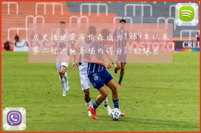 历史性逆袭布伦森成为1989年以来第二位次轮秀场均得分15的球员
