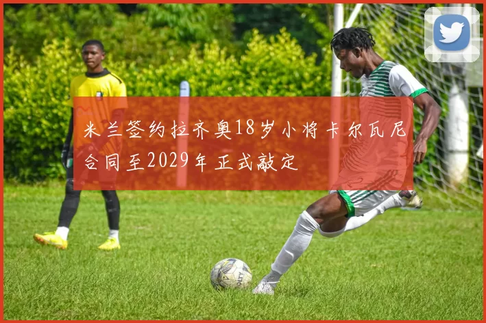 米兰签约拉齐奥18岁小将卡尔瓦尼合同至2029年正式敲定
