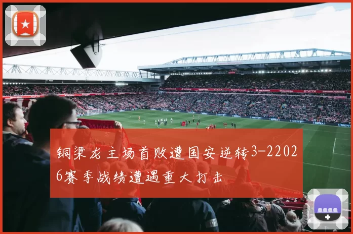 铜梁龙主场首败遭国安逆转3-22026赛季战绩遭遇重大打击