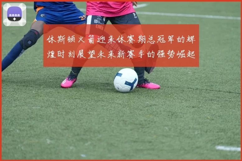 休斯顿火箭迎来休赛期总冠军的辉煌时刻展望未来新赛季的强势崛起