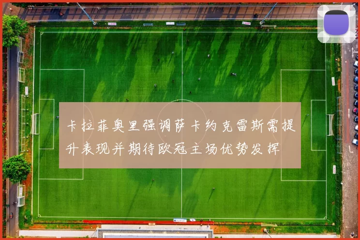 卡拉菲奥里强调萨卡约克雷斯需提升表现并期待欧冠主场优势发挥