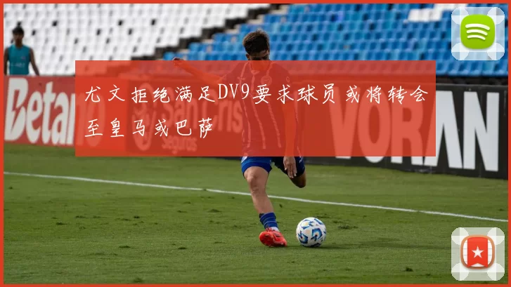 尤文拒绝满足DV9要求球员或将转会至皇马或巴萨