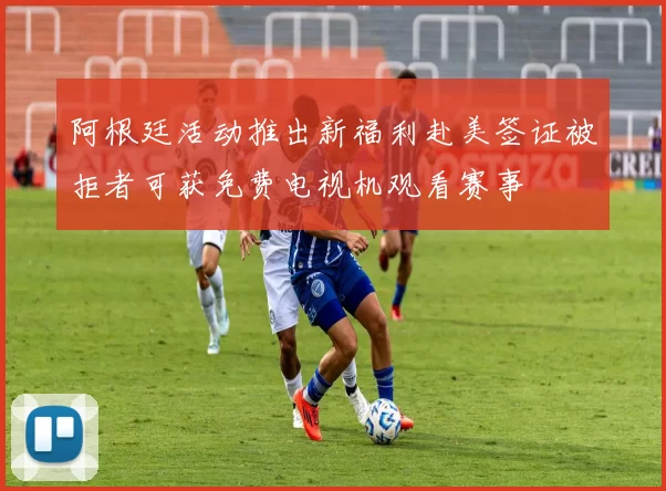 阿根廷活动推出新福利赴美签证被拒者可获免费电视机观看赛事