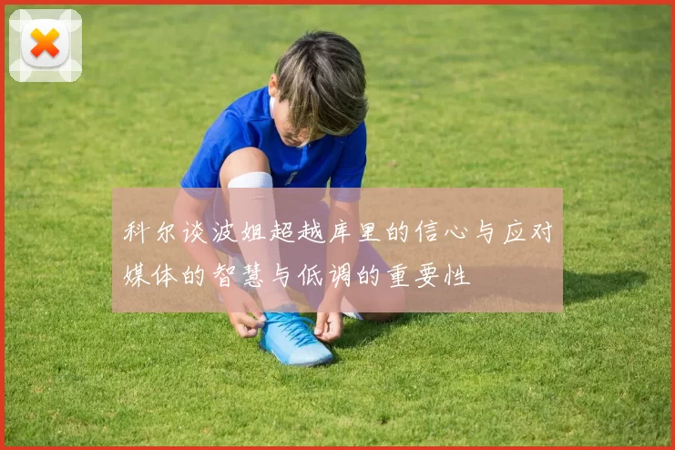 科尔谈波姐超越库里的信心与应对媒体的智慧与低调的重要性