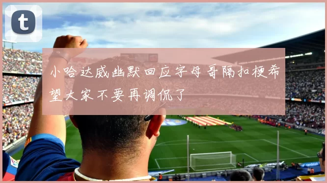 小哈达威幽默回应字母哥隔扣梗希望大家不要再调侃了