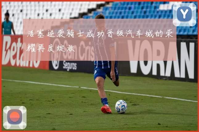 活塞逆袭骑士成功晋级汽车城的荣耀再度绽放