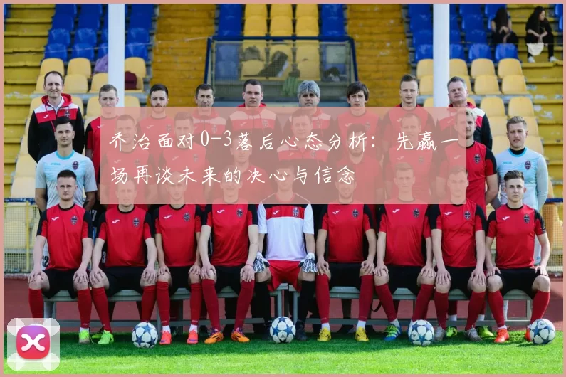 乔治面对0-3落后心态分析：先赢一场再谈未来的决心与信念