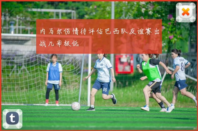 内马尔伤情待评估巴西队友谊赛出战几率极低