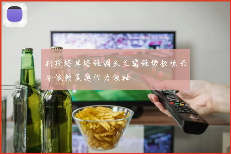 科斯塔库塔强调米兰需强势教练而非依赖莱奥作为领袖