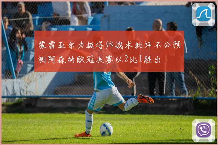 蒙雷亚尔力挺塔帅战术批评不公预测阿森纳欧冠决赛以2比1胜出