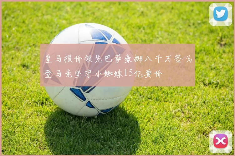 皇马报价领先巴萨豪掷八千万签戈登马竞坚守小蜘蛛15亿要价