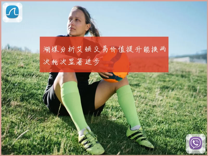 湖媒分析艾顿交易价值提升能换两次轮次显著进步