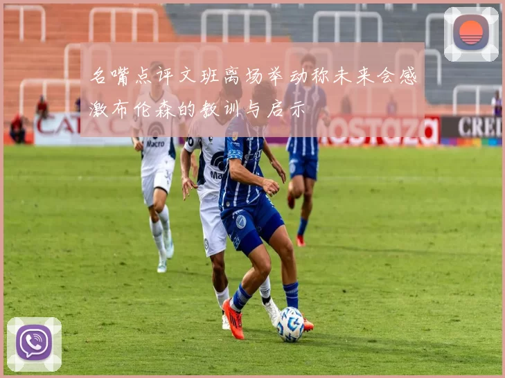 名嘴点评文班离场举动称未来会感激布伦森的教训与启示