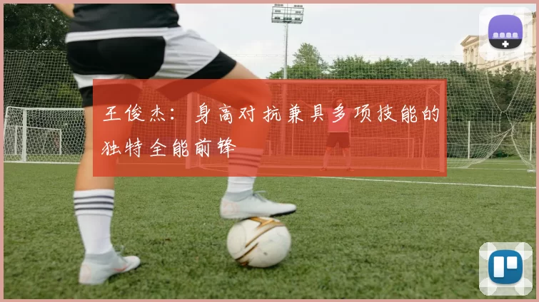 王俊杰：身高对抗兼具多项技能的独特全能前锋