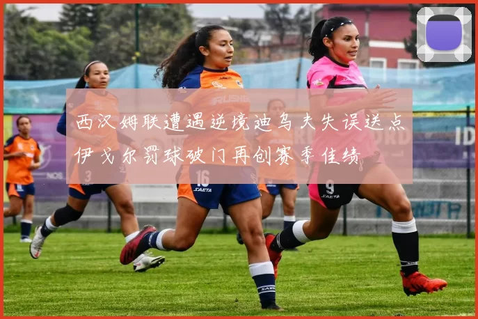西汉姆联遭遇逆境迪乌夫失误送点伊戈尔罚球破门再创赛季佳绩