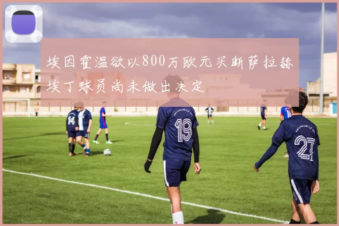 埃因霍温欲以800万欧元买断萨拉赫埃丁球员尚未做出决定