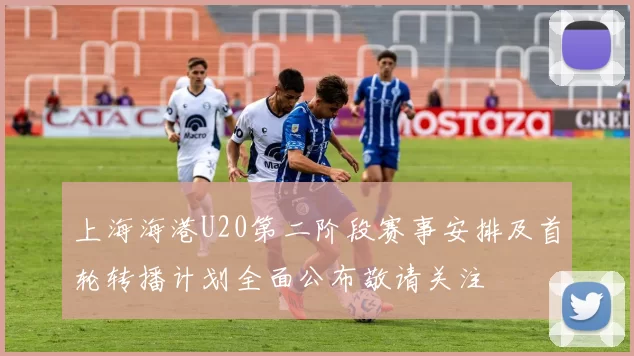 上海海港U20第二阶段赛事安排及首轮转播计划全面公布敬请关注