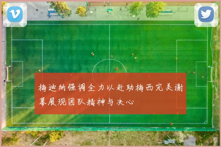 梅迪纳强调全力以赴助梅西完美谢幕展现团队精神与决心