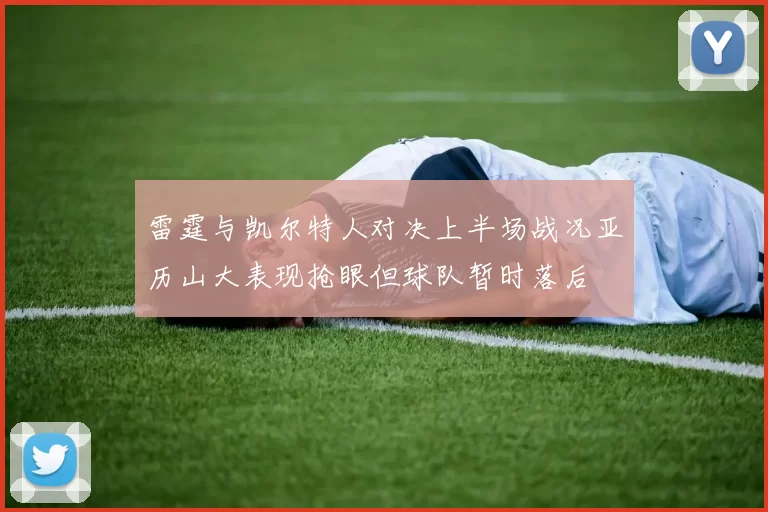 雷霆与凯尔特人对决上半场战况亚历山大表现抢眼但球队暂时落后
